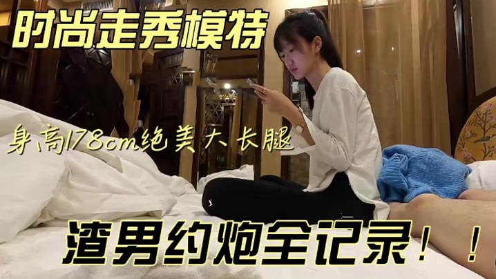 【泄密流出】五官精致气质佳，身高178CM，绝美大长腿时尚走秀模特，被渣男约炮全程记录泄密流出