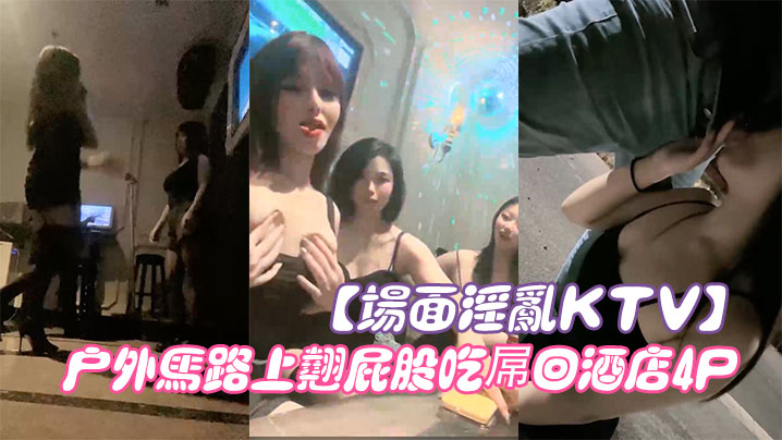 【场面淫乱KTV】多人跪地插嘴后入张开双腿沙发上操驾车户外马路上翘屁股吃屌回酒店4P