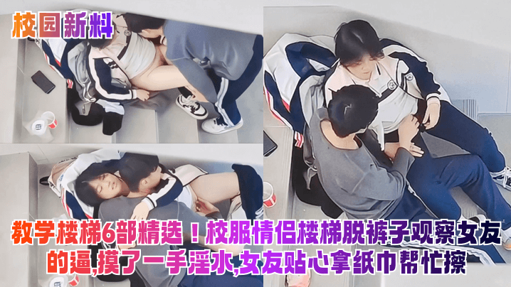 教学楼梯6部精选!校服情侣楼梯脱裤子观察女友的逼,摸了一手淫水,女友贴心拿纸巾帮忙擦