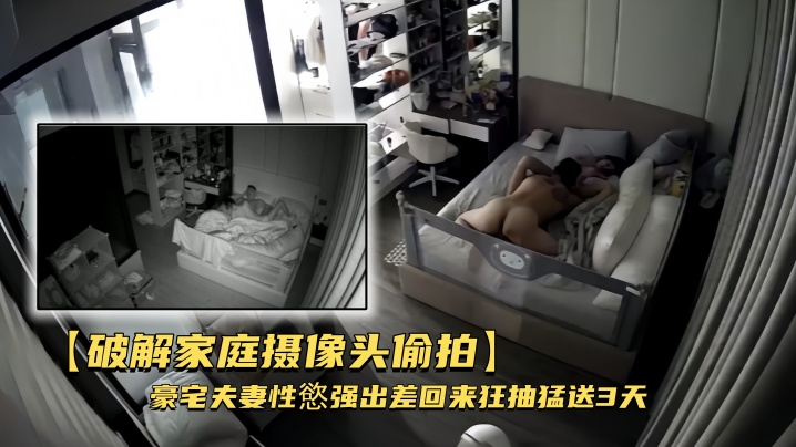【破解家庭摄像头偷拍】豪宅夫妻性慾强出差回来狂抽猛送3天