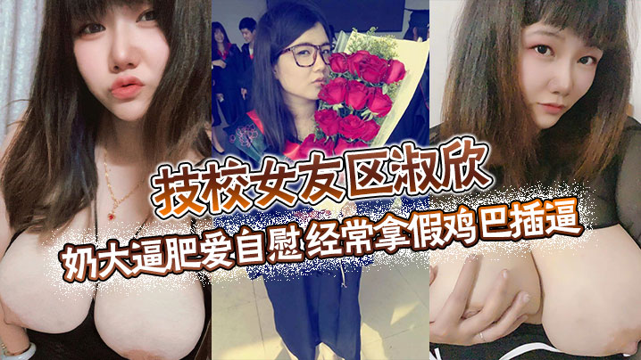 技校女友区淑欣 奶大逼肥爱自慰 经常拿假鸡巴插逼 骚母狗一条