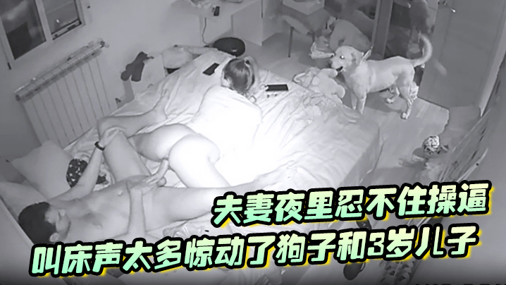 【破解摄像头】夫妻夜里忍不住操逼叫床声太多惊动了狗子和3岁儿子拿着手电来查岗两个蠢货还让不让人操逼了