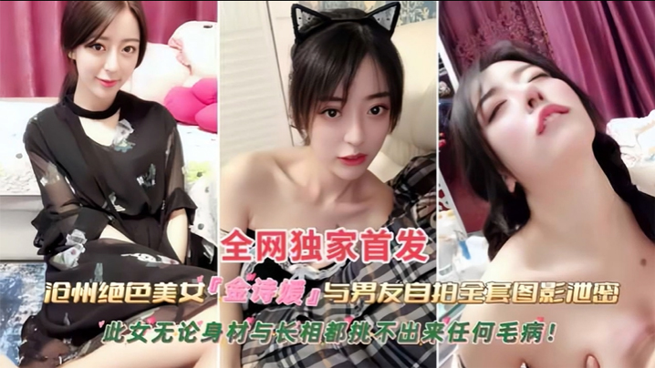 【黑料】沧州绝色美女【金诗援】与男友私拍全套图影泄密，嬴荡反差婊被内射 此女无论身材与长相都挑不出来任何毛病