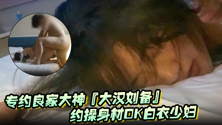 专约良家大神『大汉刘备』u流出新作-约操身材OK白衣少妇 阴毛浓密性欲强