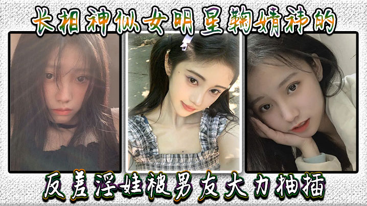 长相神似女明星鞠婧祎的反差淫娃被男友大力抽插，直接操到喷水，高潮不断全身抽搐