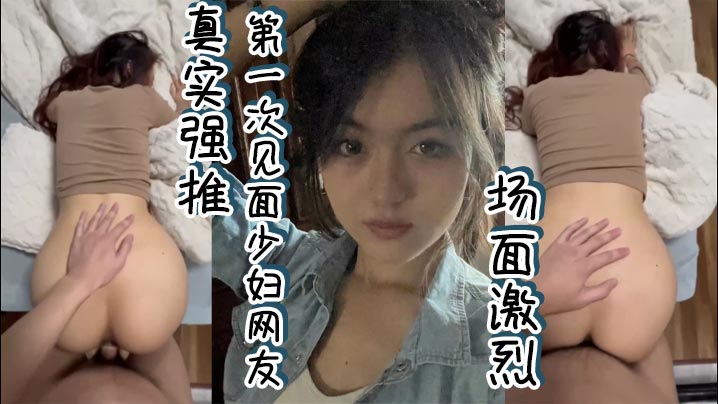 真实强推第一次见面少妇网友 场面激烈