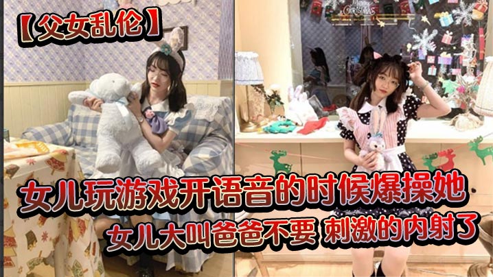 【父女乱伦】女儿玩游戏开语音的时候爆操她，女儿大叫爸爸不要，刺激的内射了