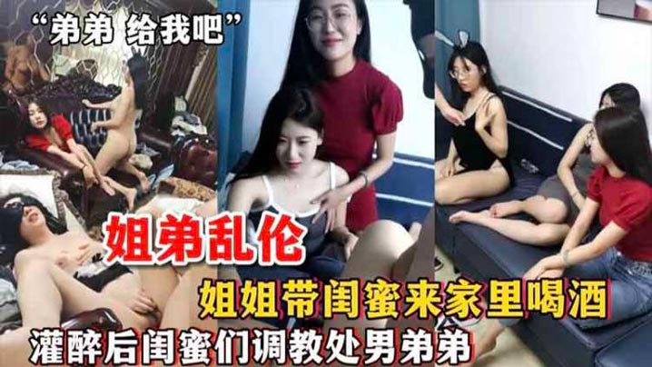 【姐弟乱伦】姐姐带闺蜜来家里喝酒_灌醉后闺蜜们调教处男弟弟