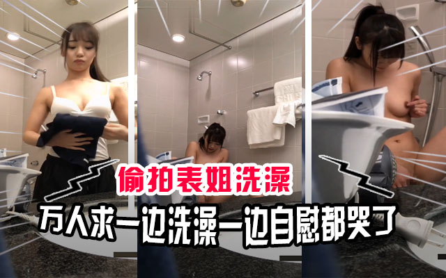 【真实偷拍】万人求！青春期初中表弟偷拍表姐洗澡，意外拍到自己的姐姐自慰高潮都哭出来了