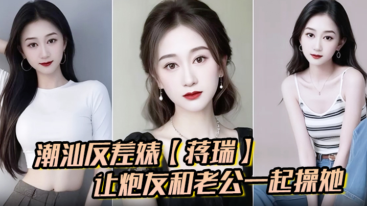 潮汕反差婊【蒋瑞】聊天骚话连篇 让炮友和老公一起操她 炮友也是热心肠 直接实现她的愿望