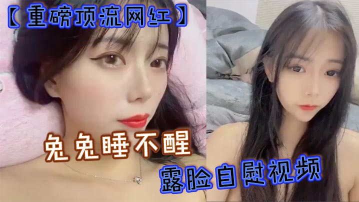 【重磅顶流网红】兔兔睡不醒，露脸自慰视频，40万粉丝颜值主播【兔兔睡不醒】高价定制反差私拍