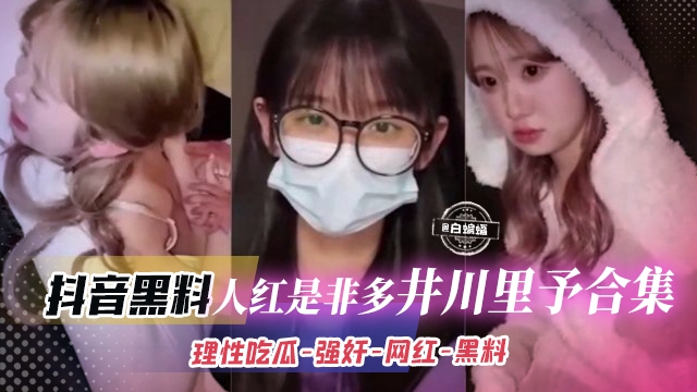 抖音黑料-人红是非多‘井川里矛合集’理性吃瓜 强奸 网红 黑料--